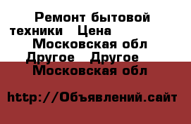 Ремонт бытовой техники › Цена ­ 500-1000 - Московская обл. Другое » Другое   . Московская обл.